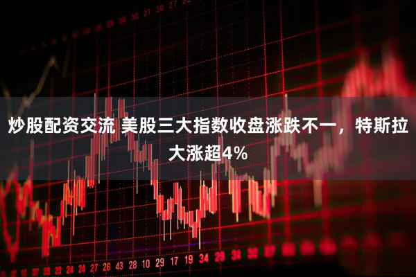 炒股配资交流 美股三大指数收盘涨跌不一，特斯拉大涨超4%