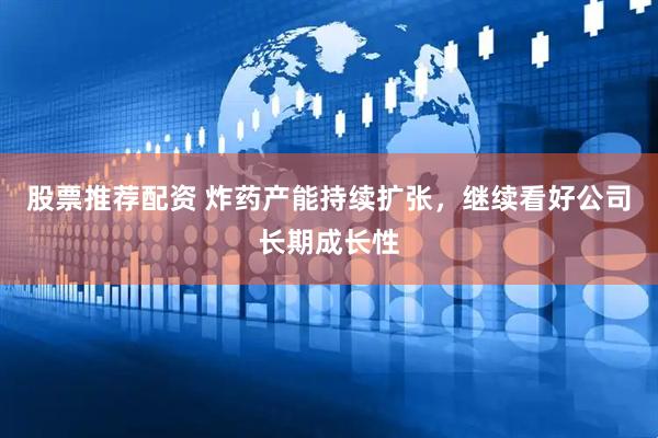 股票推荐配资 炸药产能持续扩张，继续看好公司长期成长性