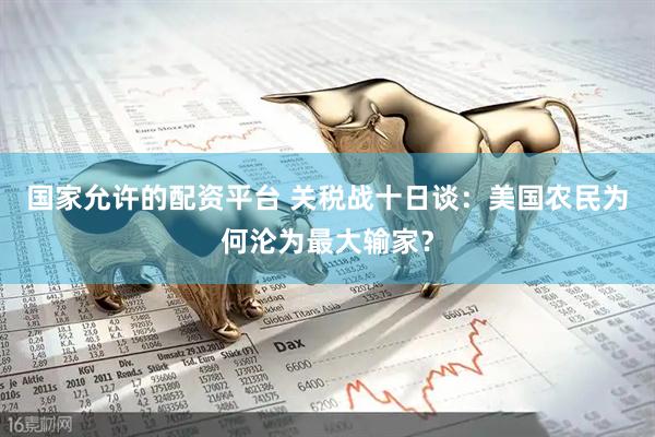 国家允许的配资平台 关税战十日谈：美国农民为何沦为最大输家？