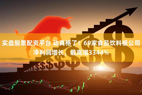 实盘股票配资平台 动真格了！69家食品饮料板公司净利润增长，最高增3344%