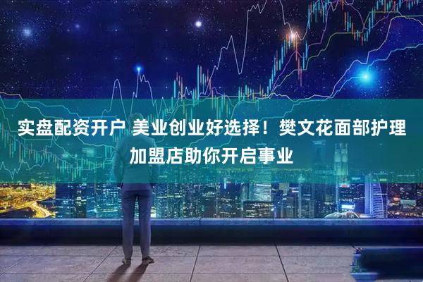 实盘配资开户 美业创业好选择！樊文花面部护理加盟店助你开启事业