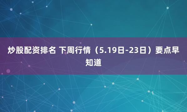 炒股配资排名 下周行情（5.19日-23日）要点早知道