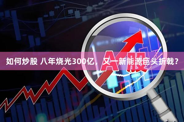 如何炒股 八年烧光300亿，又一新能源巨头折戟？