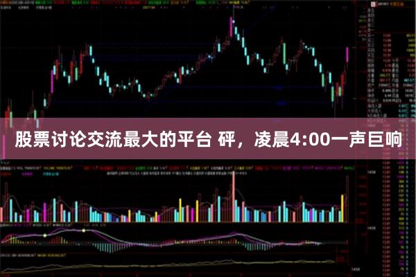 股票讨论交流最大的平台 砰，凌晨4:00一声巨响