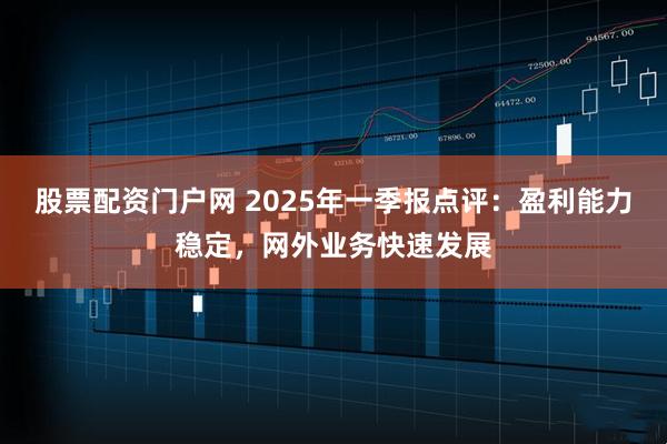 股票配资门户网 2025年一季报点评：盈利能力稳定，网外业务快速发展