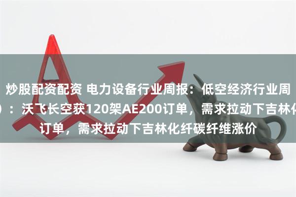 炒股配资配资 电力设备行业周报：低空经济行业周报（5月第3周）：沃飞长空获120架AE200订单，需求拉动下吉林化纤碳纤维涨价