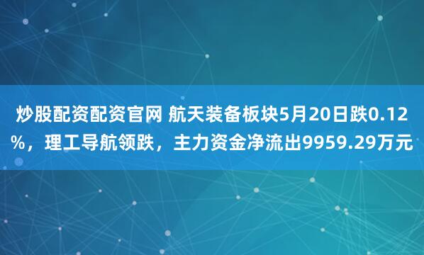 炒股配资配资官网 航天装备板块5月20日跌0.12%，理工导航领跌，主力资金净流出9959.29万元