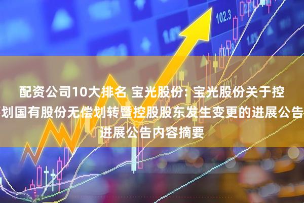 配资公司10大排名 宝光股份: 宝光股份关于控股股东筹划国有股份无偿划转暨控股股东发生变更的进展公告内容摘要