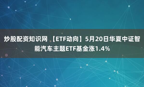 炒股配资知识网 【ETF动向】5月20日华夏中证智能汽车主题ETF基金涨1.4%