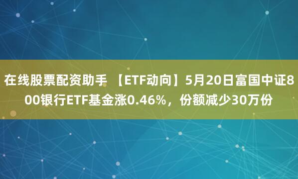 在线股票配资助手 【ETF动向】5月20日富国中证800银行ETF基金涨0.46%，份额减少30万份