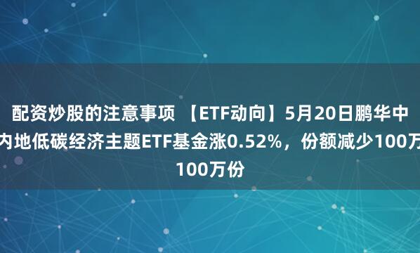 配资炒股的注意事项 【ETF动向】5月20日鹏华中证内地低碳经济主题ETF基金涨0.52%，份额减少100万份