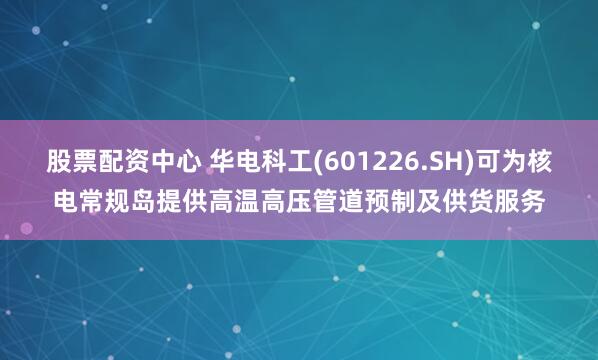 股票配资中心 华电科工(601226.SH)可为核电常规岛提供高温高压管道预制及供货服务