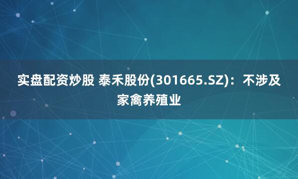 实盘配资炒股 泰禾股份(301665.SZ)：不涉及家禽养殖业