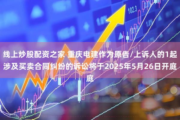 线上炒股配资之家 重庆电建作为原告/上诉人的1起涉及买卖合同纠纷的诉讼将于2025年5月26日开庭