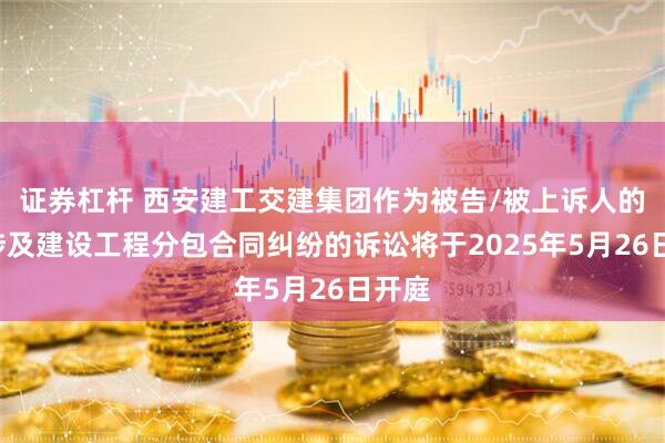 证券杠杆 西安建工交建集团作为被告/被上诉人的1起涉及建设工程分包合同纠纷的诉讼将于2025年5月26日开庭