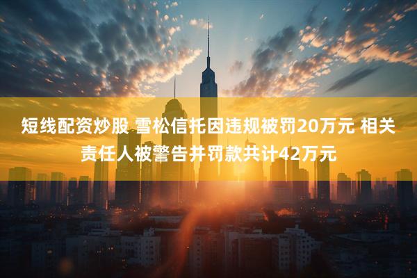 短线配资炒股 雪松信托因违规被罚20万元 相关责任人被警告并罚款共计42万元