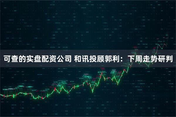 可查的实盘配资公司 和讯投顾郭利：下周走势研判
