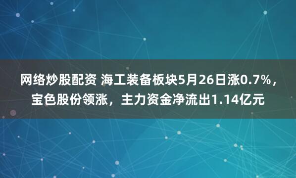 网络炒股配资 海工装备板块5月26日涨0.7%，宝色股份领涨，主力资金净流出1.14亿元