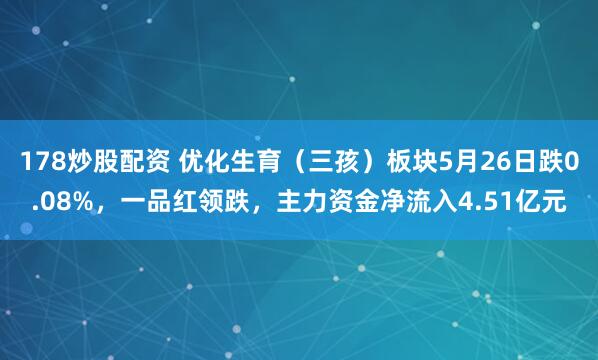 178炒股配资 优化生育（三孩）板块5月26日跌0.08%，一品红领跌，主力资金净流入4.51亿元