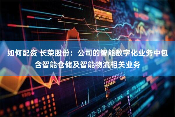 如何配资 长荣股份：公司的智能数字化业务中包含智能仓储及智能物流相关业务