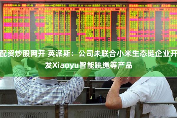 配资炒股网开 英派斯：公司未联合小米生态链企业开发Xiaoyu智能跳绳等产品