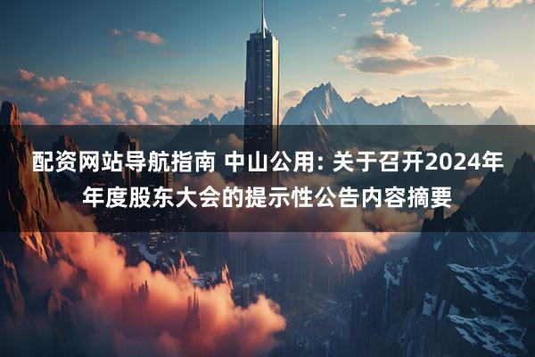配资网站导航指南 中山公用: 关于召开2024年年度股东大会的提示性公告内容摘要