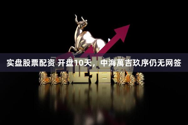 实盘股票配资 开盘10天，中海萬吉玖序仍无网签