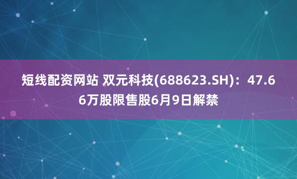 短线配资网站 双元科技(688623.SH)：47.66万股限售股6月9日解禁