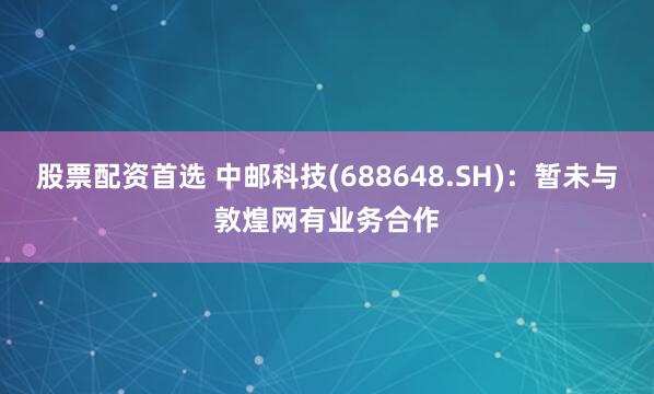 股票配资首选 中邮科技(688648.SH)：暂未与敦煌网有业务合作