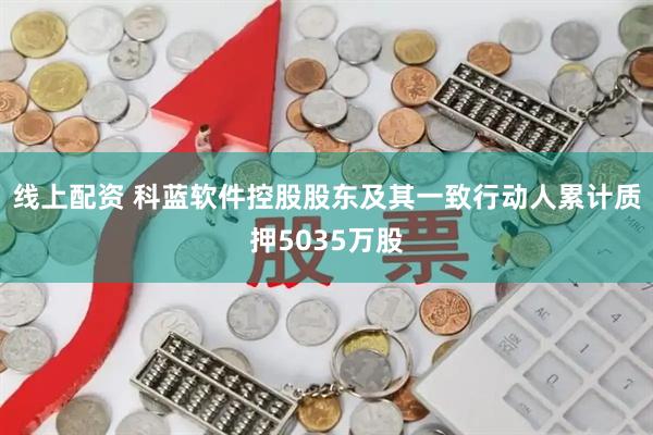 线上配资 科蓝软件控股股东及其一致行动人累计质押5035万股