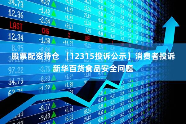 股票配资持仓 【12315投诉公示】消费者投诉新华百货食品安全问题