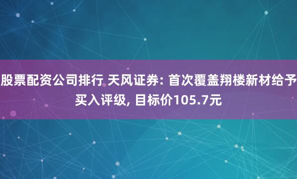 股票配资公司排行 天风证券: 首次覆盖翔楼新材给予买入评级, 目标价105.7元