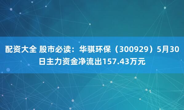配资大全 股市必读：华骐环保（300929）5月30日主力资金净流出157.43万元