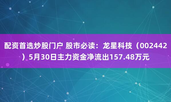 配资首选炒股门户 股市必读：龙星科技（002442）5月30日主力资金净流出157.48万元
