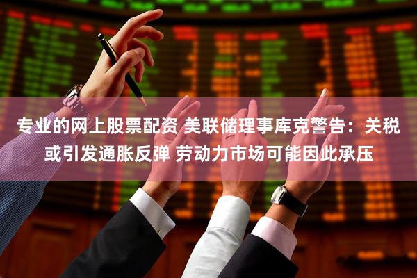 专业的网上股票配资 美联储理事库克警告：关税或引发通胀反弹 劳动力市场可能因此承压