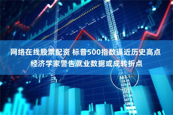 网络在线股票配资 标普500指数逼近历史高点 经济学家警告就业数据或成转折点