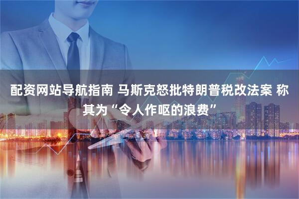 配资网站导航指南 马斯克怒批特朗普税改法案 称其为“令人作呕的浪费”