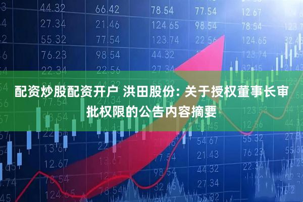 配资炒股配资开户 洪田股份: 关于授权董事长审批权限的公告内容摘要