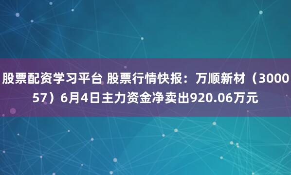 股票配资学习平台 股票行情快报：万顺新材（300057）6月4日主力资金净卖出920.06万元