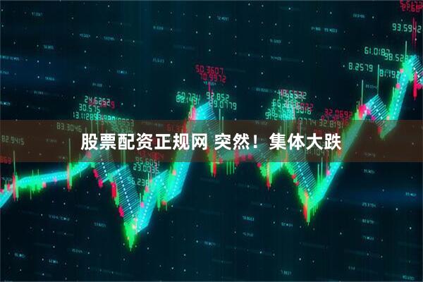 股票配资正规网 突然！集体大跌