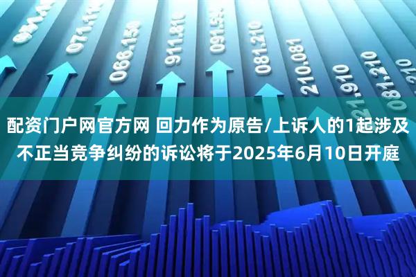配资门户网官方网 回力作为原告/上诉人的1起涉及不正当竞争纠纷的诉讼将于2025年6月10日开庭