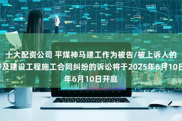 十大配资公司 平煤神马建工作为被告/被上诉人的1起涉及建设工程施工合同纠纷的诉讼将于2025年6月10日开庭