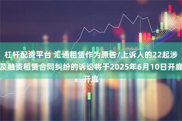 杠杆配资平台 汇通租赁作为原告/上诉人的22起涉及融资租赁合同纠纷的诉讼将于2025年6月10日开庭