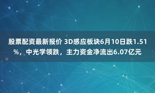 股票配资最新报价 3D感应板块6月10日跌1.51%，中光学领跌，主力资金净流出6.07亿元