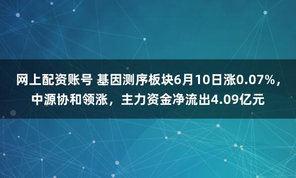 网上配资账号 基因测序板块6月10日涨0.07%，中源协和领涨，主力资金净流出4.09亿元