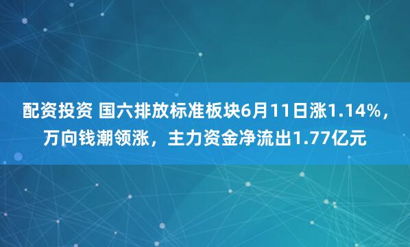 配资投资 国六排放标准板块6月11日涨1.14%，万向钱潮领涨，主力资金净流出1.77亿元