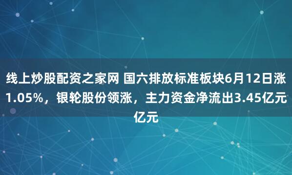 线上炒股配资之家网 国六排放标准板块6月12日涨1.05%，银轮股份领涨，主力资金净流出3.45亿元
