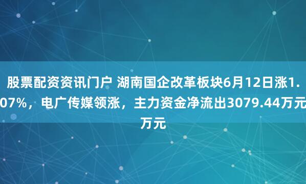 股票配资资讯门户 湖南国企改革板块6月12日涨1.07%，电广传媒领涨，主力资金净流出3079.44万元
