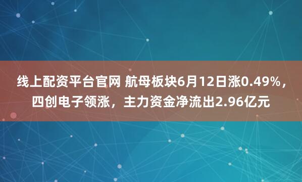 线上配资平台官网 航母板块6月12日涨0.49%，四创电子领涨，主力资金净流出2.96亿元