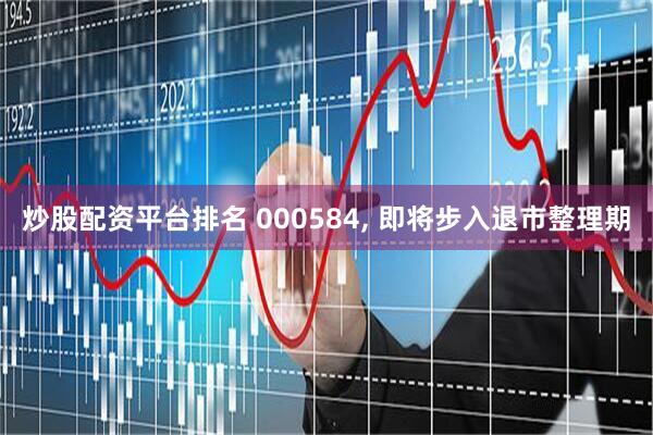 炒股配资平台排名 000584, 即将步入退市整理期